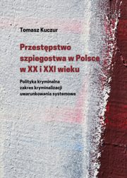 Przestpstwo szpiegostwa w Polsce w XX i XXI wieku. Polityka kryminalna zakres kryminalizacji uwarunkowania systemowe, 