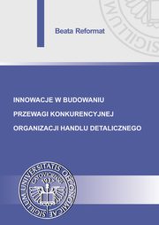 ksiazka tytu: Innowacje w budowaniu przewagi konkurencyjnej organizacji handlu detalicznego autor: Beata Reformat