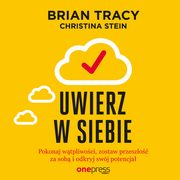 Uwierz w siebie i dziaaj. Pokonaj wtpliwoci, zostaw przeszo za sob i odkryj swj potencja, Brian Tracy, Christina Stein