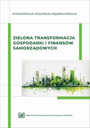 Zielona transformacja gospodarki i finansw samorzdowych, Andrzej Miszczuk, Alicja Sekua, Magdalena Miszczuk