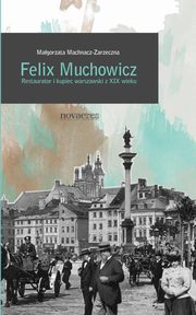 Felix Muchowicz. Kupiec i restaurator warszawski z XIX wieku, Magorzata Machnacz-Zarzeczna