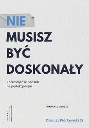 Nie musisz by doskonay. Chrzecijaski sposb na perfekcjonizm, Dariusz Pirkowski SJ