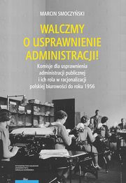 Walczmy o usprawnienie administracji! Komisje dla usprawnienia administracji publicznej i ich rola w racjonalizacji polskiej biurowoci do roku 1956, Marcin Smoczyski