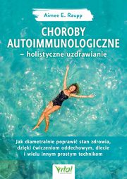 Choroby autoimmunologiczne ? holistyczne uzdrawianie. Jak diametralnie poprawi stan zdrowia, dziki wiczeniom oddechowym, diecie i wielu innym prostym technikom, Aimee Raupp