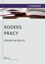 Kodeks pracy - zmiany w 2013 r., Monika Latos-Mikowska, Dorota Dzienisiuk, Ewa Drzewiecka, Praca zbiorowa, Ewa Suknarowska-Drzewiecka, Magorzata Skibiska, Magorzata Mrzygd, Piotr Kostrzewa, Izabela Baranowska, Magdalena Kostrzewa