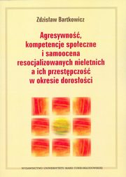 Agresywno, kompetencje spoeczne i samoocena resocjalizowanych nieletnich a ich przestpczo w okresie dorosoci, Zdzisaw Bartkowicz