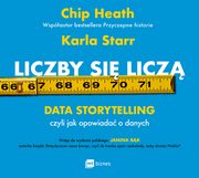 Liczby si licz. Data storytelling, czyli jak opowiada o danych, Chip Heath, Karla Starr