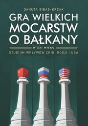 Gra wielkich mocarstw o Bakany w XXI wieku. Studium wpyww Chin, Rosji i USA, Danuta Gibas-Krzak