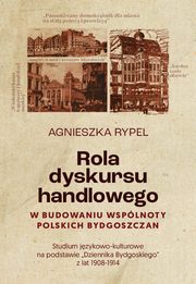 Rola dyskursu handlowego w budowaniu wsplnoty polskich bydgoszczan Studium jzykowo-kulturowe na podstawie ?Dziennika Bydgoskiego? z lat 1908-1914, Agnieszka Rypel