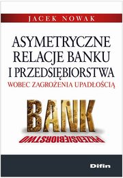 ksiazka tytu: Asymetryczne relacje banku i przedsibiorstwa wobec zagroenia upadoci autor: Jacek Nowak
