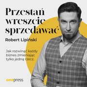 Przesta wreszcie sprzedawa. Jak rozwin kady biznes, zmieniajc tylko jedn rzecz, Robert Lipiski