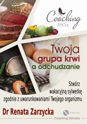 Twoja grupa krwi a odchudzanie. Stwrz wakacyjn sylwetk zgodnie z uwarunkowaniami twojego organizmu. ZDROWE ODCHUDZANIE cz. 2., Dr Renata Zarzycka