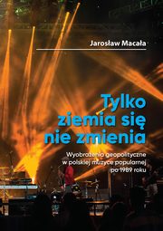 ?Tylko ziemia si nie zmienia? Wyobraenia geopolityczne w polskiej muzyce popularnej po 1989 roku, Jarosaw Macaa