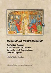 ksiazka tytu: Arguments and Counter-Arguments. The Political Thought of the 14th-and 15th Centuries during the Polish-Teutonic Order Trials and Disputes autor: 