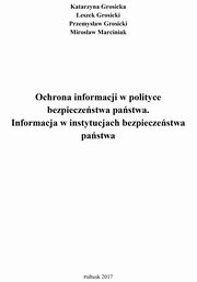 Ochrona informacji w polityce bezpieczestwa pastwa. Informacja w instytucjach bezpieczestwa pastwa., Katarzyna Grosicka, Przemysaw Grosicki, Leszek Grosicki, Mirosaw Marciniak