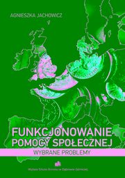 ksiazka tytu: Funkcjonowanie pomocy spoecznej. Wybrane problemy - Organizacja i funkcjonowanie pomocy spoecznej w Polsce autor: Agnieszka Jachowicz