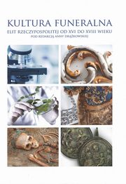 ksiazka tytu: Kultura funeralna elit I Rzeczpospolitej w XVI-XVIII wieku na terenie Korony i Wielkiego Ksistwa Litewskiego. Prba analizy interdyscyplinarnej autor: 