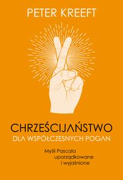 Chrzecijastwo dla wspczesnych pogan. Myli Pascala uporzdkowane i wyjanione, Peter Kreeft