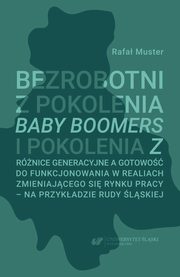 Bezrobotni z pokolenia Baby Boomers i pokolenia Z. Rnice generacyjne a gotowo do funkcjonowania w realiach zmieniajcego si rynku pracy ? na przykadzie Rudy lskiej, Rafa Muster