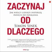 Zaczynaj od DLACZEGO. Jak wielcy liderzy inspiruj innych do dziaania, Simon Sinek