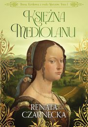Bona. Krlowa z rodu Sforzw. Tom 1. Ksina Mediolanu, Renata Czarnecka