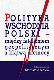 Polityka wschodnia Polski - midzy fatalizmem geopolitycznym a kltw niemocy, Stanisaw Biele