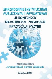 Zarzdzanie instytucjami publicznymi i prywatnymi w kontekcie niepewnoci, zagroe, kryzysw i ryzyka, Jarosaw Proko, Bernard Winiewski
