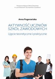 Aktywno uczniw szk zawodowych. Ujcie teoretyczne i praktyczne, Anna Pogorzelska