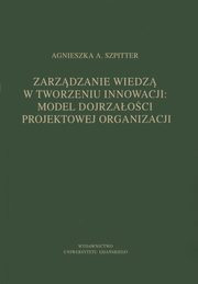 Zarzdzanie wiedz w tworzeniu innowacji: model dojrzaoci projektowej organizacji, Agnieszka A. Szpitter