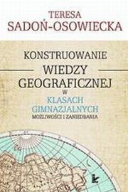 ksiazka tytu: Konstruowanie wiedzy geograficznej w klasach gimnazjalnych autor: Teresa Sado-Osowiecka