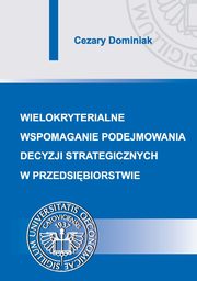 Wielokryterialne wspomaganie podejmowania decyzji strategicznych w przedsibiorstwie, Cezary Dominiak