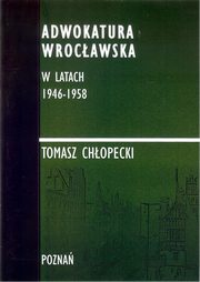 ksiazka tytu: Adwokatura Wrocawska w latach 1946-1958/FNCE - Ksztatowanie si Rady Adwokackiej we Wrocawiu autor: Tomasz Chopecki