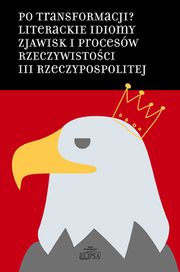 Po transformacji? Literackie idiomy zjawisk i procesw rzeczywistoci III Rzeczypospolitej, 