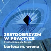 Jestdobrzyzm w praktyce. Psychoterapia dla Ciebie, Bartosz M. Wrona