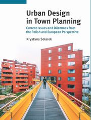 Urban Design in Town Planning. Current Issues and Dilemmas from the Polish and European Perspective, Krystyna Solarek