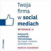 Twoja firma w social mediach. Podrcznik marketingu internetowego dla maych i rednich przedsibiorstw. Wydanie II, Marcin ukowski