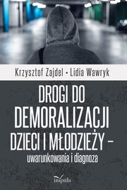 Drogi do demoralizacji dzieci i modziey ? uwarunkowania i diagnoza, Krzysztof Zajdel, Lidia Wawryk