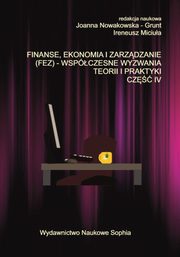 FINANSE, EKONOMIA I ZARZDZANIE (FEZ) ? WSPӣCZESNE WYZWANIA TEORII I PRAKTYKI. CZʦ IV, Wioletta muda -Czerwonka, Anna Bczkowska, Natalia Kurek, Justyna Juchniewicz, Paulina Zackiewicz<p/>Mariusz Pokorski, Tomasz Chajduga, Gabriela Roszyk-Kowalska, ukasz Wyrzykowski, Hanna Biekowska, Robert Rogaczewski, Anna Horzela, Sonia Ambrochowicz, 