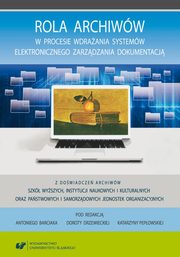 Rola archiww w procesie wdraania systemw elektronicznego zarzdzania dokumentacj. Z dowiadcze archiww szk wyszych, instytucji naukowych i kulturalnych oraz pastwowych i samorzdowych jednostek organizacyjnych, 