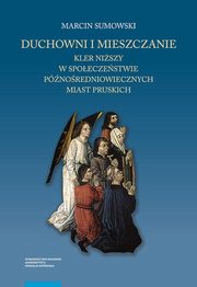 Duchowni i mieszczanie. Kler niszy w spoeczestwie pnoredniowiecznych miast pruskich, Marcin Sumowski