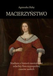 Macierzystwo. Studium z historii mentalnoci szlachty Rzeczypospolitej czasw saskich, Agnieszka Saby