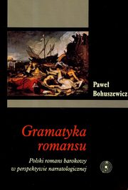 Gramatyka romansu. Polski romans barokowy w perspektywie narratologicznej, Pawe Bohuszewicz