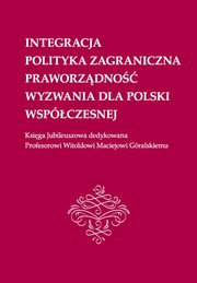 Integracja, polityka zagraniczna, praworzdno, wyzwania dla Polski wspczesnej: Ksiga Jubileuszowa dedykowana Profesorowi Witoldowi Maciejowi Gralskiemu, 