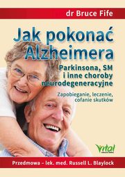 Jak pokona Alzheimera, Parkinsona, SM i inne choroby neurodegeneracyjne. Zapobieganie, leczenie, cofanie skutkw, Bruce Fife