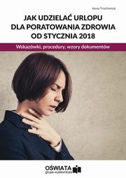 ksiazka tytu: Jak udziela urlopu dla poratowania zdrowia od stycznia 2018. Wskazwki, procedury, wzory dokumentw autor: Anna Trochimiuk