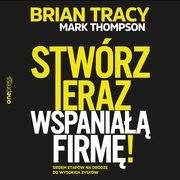 Stwrz teraz wspania firm! Siedem etapw na drodze do wysokich zyskw, Mark Thompson, Brian Tracy