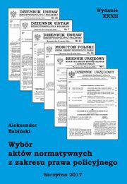 Wybr aktw normatywnych z zakresu prawa policyjnego. Wydanie XXXII. Stan prawny na dzie 20.04.2017 r., Aleksander Babiski