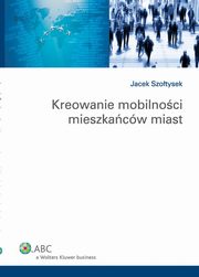 ksiazka tytu: Kreowanie mobilnoci mieszkacw miast autor: Jacek Szotysek