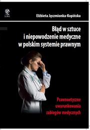 Bd w sztuce i niepowodzenie medyczne w polskim systemie prawnym. Prawnoetyczne uwarunkowania zabiegw medycznych, Elbieta Jczmionka-Kopiska