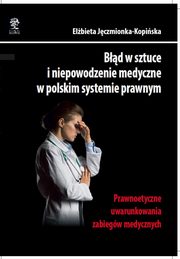 ksiazka tytu: Bd w sztuce i niepowodzenie medyczne w polskim systemie prawnym. Prawnoetyczne uwarunkowania zabiegw medycznych autor: Elbieta Jczmionka-Kopiska